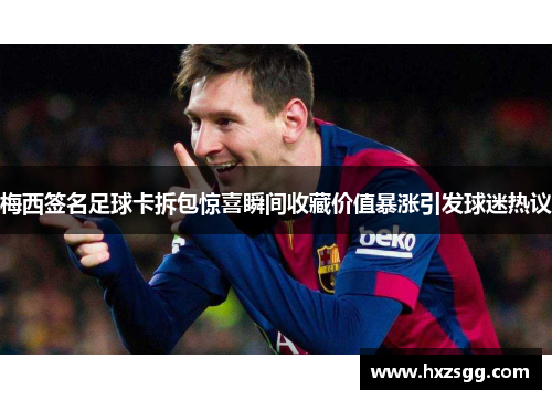 梅西签名足球卡拆包惊喜瞬间收藏价值暴涨引发球迷热议