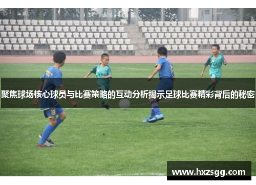 聚焦球场核心球员与比赛策略的互动分析揭示足球比赛精彩背后的秘密