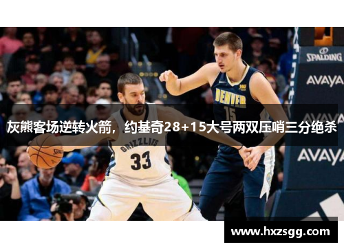 灰熊客场逆转火箭，约基奇28+15大号两双压哨三分绝杀